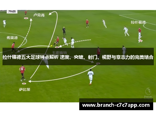 拉什福德五大足球特点解析 速度、突破、射门、视野与意志力的完美结合