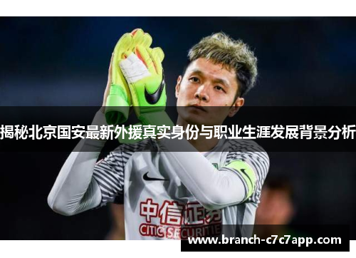 揭秘北京国安最新外援真实身份与职业生涯发展背景分析