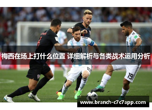 梅西在场上打什么位置 详细解析与各类战术运用分析