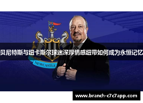 贝尼特斯与纽卡斯尔球迷深厚情感纽带如何成为永恒记忆