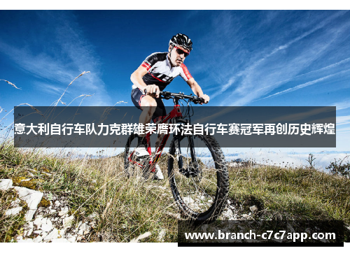 意大利自行车队力克群雄荣膺环法自行车赛冠军再创历史辉煌