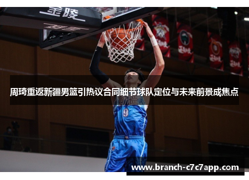 周琦重返新疆男篮引热议合同细节球队定位与未来前景成焦点