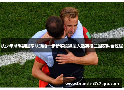 从少年磨砺到国家队领袖一步步解读凯恩入选英格兰国家队全过程
