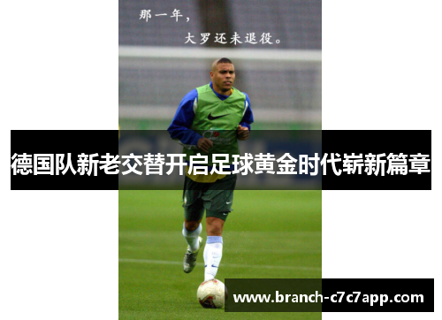 德国队新老交替开启足球黄金时代崭新篇章