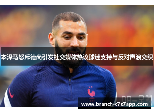 本泽马怒斥德尚引发社交媒体热议球迷支持与反对声浪交织