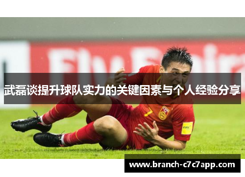 武磊谈提升球队实力的关键因素与个人经验分享