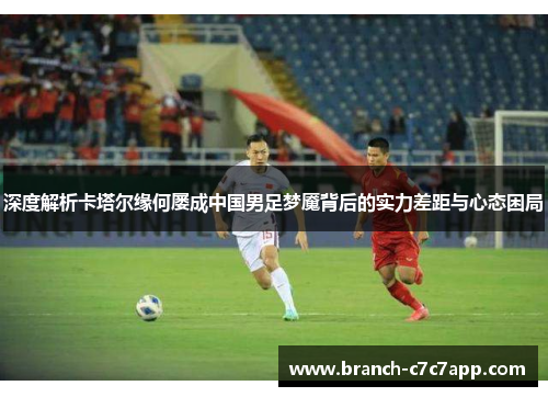 深度解析卡塔尔缘何屡成中国男足梦魇背后的实力差距与心态困局