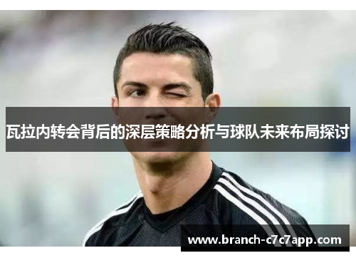 瓦拉内转会背后的深层策略分析与球队未来布局探讨