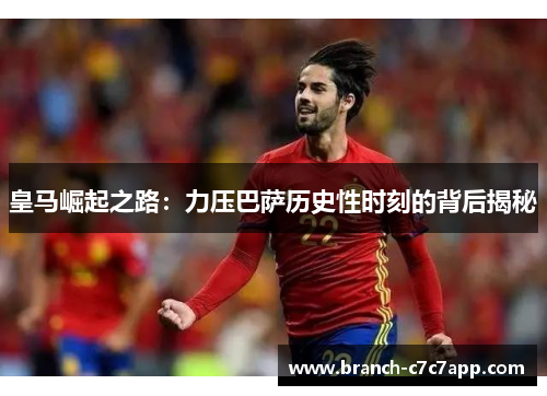 皇马崛起之路：力压巴萨历史性时刻的背后揭秘