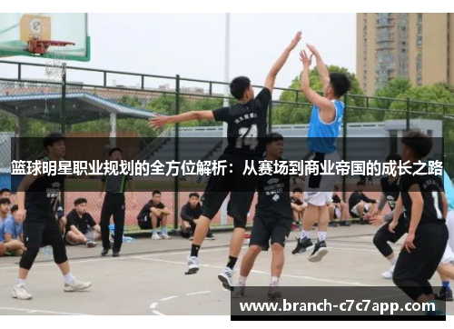 篮球明星职业规划的全方位解析：从赛场到商业帝国的成长之路