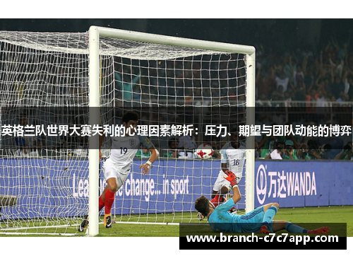 英格兰队世界大赛失利的心理因素解析：压力、期望与团队动能的博弈