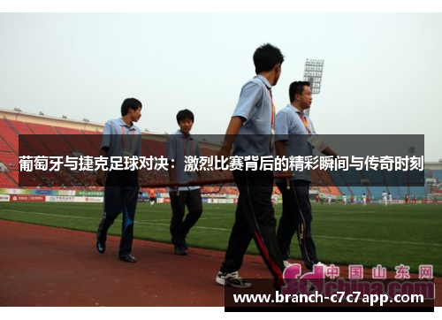 葡萄牙与捷克足球对决：激烈比赛背后的精彩瞬间与传奇时刻