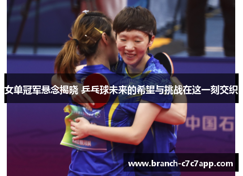 女单冠军悬念揭晓 乒乓球未来的希望与挑战在这一刻交织