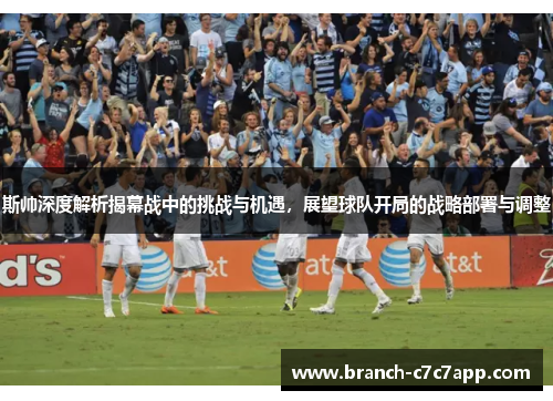 斯帅深度解析揭幕战中的挑战与机遇,展望球队开局的战略部署与调整 斯帅深度解析揭幕战中的挑战与机遇,展望球队开局的战略部署与调整