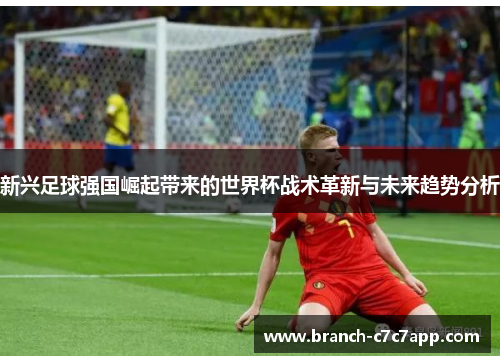 新兴足球强国崛起带来的世界杯战术革新与未来趋势分析 新兴足球强国崛起带来的世界杯战术革新与未来趋势分析
