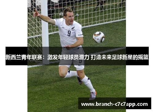 新西兰青年联赛:激发年轻球员潜力 打造未来足球新星的摇篮 新西兰青年联赛:激发年轻球员潜力 打造未来足球新星的摇篮