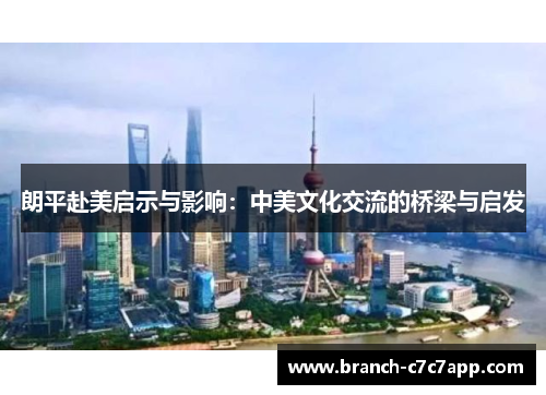 朗平赴美启示与影响:中美文化交流的桥梁与启发 朗平赴美启示与影响:中美文化交流的桥梁与启发