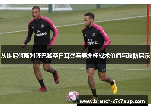 从维尼修斯对阵巴黎圣日耳曼看美洲杯战术价值与攻防启示 从维尼修斯对阵巴黎圣日耳曼看美洲杯战术价值与攻防启示