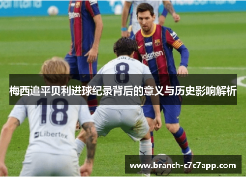 梅西追平贝利进球纪录背后的意义与历史影响解析 梅西追平贝利进球纪录背后的意义与历史影响解析