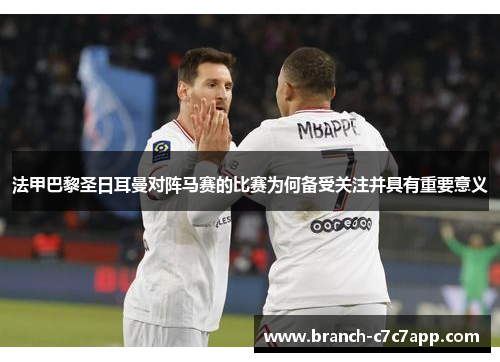 法甲巴黎圣日耳曼对阵马赛的比赛为何备受关注并具有重要意义 法甲巴黎圣日耳曼对阵马赛的比赛为何备受关注并具有重要意义