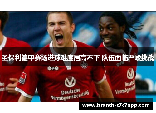 圣保利德甲赛场进球难度居高不下 队伍面临严峻挑战 圣保利德甲赛场进球难度居高不下 队伍面临严峻挑战