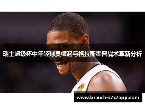 瑞士超级杯中年轻球员崛起与格拉斯霍普战术革新分析