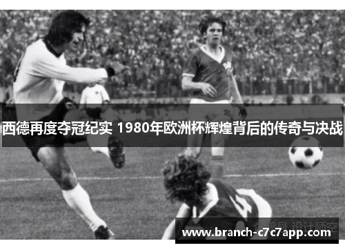 西德再度夺冠纪实 1980年欧洲杯辉煌背后的传奇与决战
