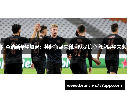 阿森纳新希望崛起:英超争冠失利后队员信心激增展望未来 阿森纳新希望崛起:英超争冠失利后队员信心激增展望未来